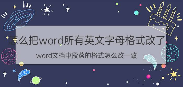 怎么把word所有英文字母格式改了 word文档中段落的格式怎么改一致？